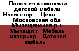 Полка из комплекта детской мебели “Навигатор“ › Цена ­ 3 000 - Московская обл., Мытищинский р-н, Мытищи г. Мебель, интерьер » Детская мебель   